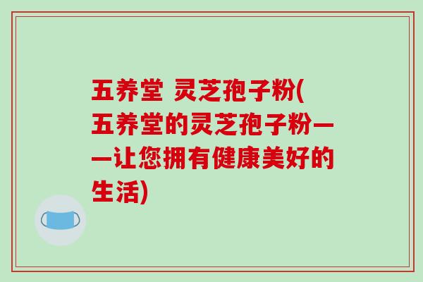 五养堂 灵芝孢子粉(五养堂的灵芝孢子粉——让您拥有健康美好的生活)-第1张图片-破壁灵芝孢子粉研究指南