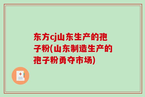 东方cj山东生产的孢子粉(山东制造生产的孢子粉勇夺市场)-第1张图片-破壁灵芝孢子粉研究指南 东方cj山东生产的孢子粉(山东制造生产的孢子粉勇夺市场)-第1张图片-破壁灵芝孢子粉研究指南