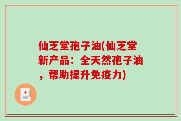 仙芝堂孢子油(仙芝堂新产品：全天然孢子油，帮助提升免疫力)-第1张图片-破壁灵芝孢子粉研究指南