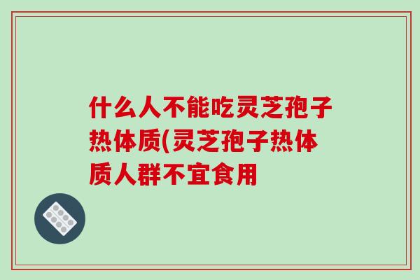 什么人不能吃灵芝孢子热体质(灵芝孢子热体质人群不宜食用-第1张图片-破壁灵芝孢子粉研究指南 什么人不能吃灵芝孢子热体质(灵芝孢子热体质人群不宜食用-第1张图片-破壁灵芝孢子粉研究指南