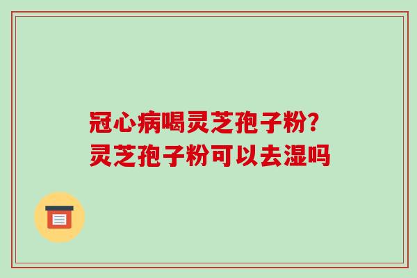 冠心病喝灵芝孢子粉?灵芝孢子粉可以去湿吗-第1张图片-破壁灵芝孢子粉研究指南 冠心病喝灵芝孢子粉?灵芝孢子粉可以去湿吗-第1张图片-破壁灵芝孢子粉研究指南