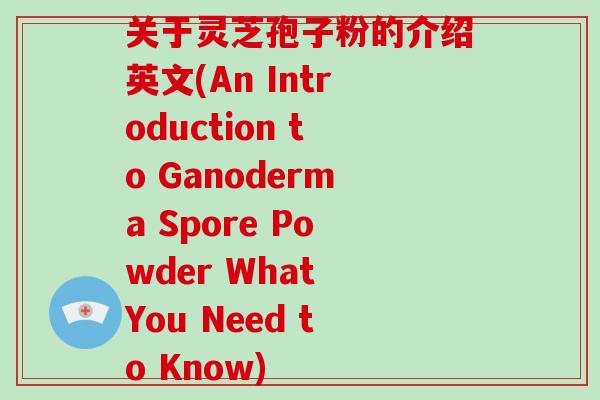 关于灵芝孢子粉的介绍英文(An Introduction to Ganoderma Spore Powder What You Need to Know)-第1张图片-破壁灵芝孢子粉研究指南 关于灵芝孢子粉的介绍英文(An Introduction to Ganoderma Spore Powder What You Need to Know)-第1张图片-破壁灵芝孢子粉研究指南