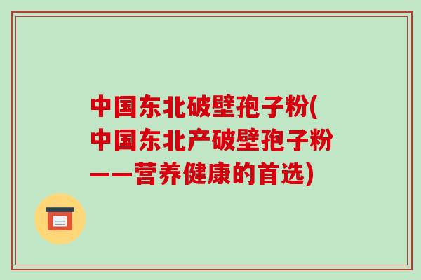 中国东北破壁孢子粉(中国东北产破壁孢子粉——营养健康的首选)-第1张图片-破壁灵芝孢子粉研究指南