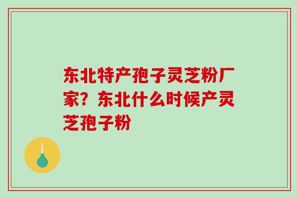 东北特产孢子灵芝粉厂家?东北什么时候产灵芝孢子粉-第1张图片-破壁灵芝孢子粉研究指南 东北特产孢子灵芝粉厂家?东北什么时候产灵芝孢子粉-第1张图片-破壁灵芝孢子粉研究指南