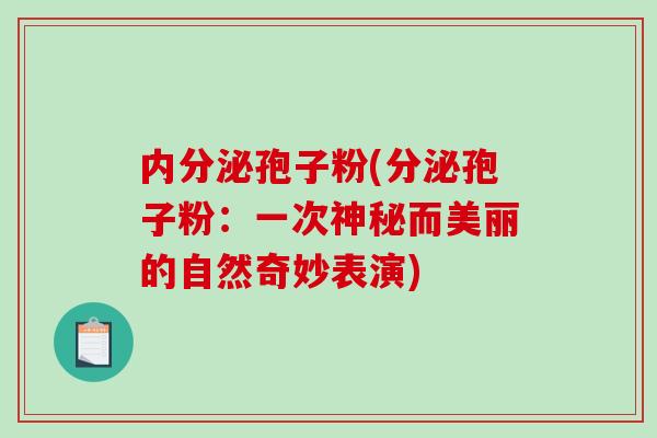 内分泌孢子粉(分泌孢子粉：一次神秘而美丽的自然奇妙表演)-第1张图片-破壁灵芝孢子粉研究指南