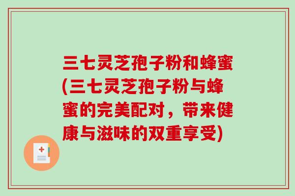 三七灵芝孢子粉和蜂蜜(三七灵芝孢子粉与蜂蜜的完美配对,带来健康与滋味的双重享受)-第1张图片-破壁灵芝孢子粉研究指南 三七灵芝孢子粉和蜂蜜(三七灵芝孢子粉与蜂蜜的完美配对,带来健康与滋味的双重享受)-第1张图片-破壁灵芝孢子粉研究指南