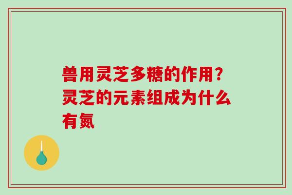 兽用灵芝多糖的作用?灵芝的元素组成为什么有氮-第1张图片-破壁灵芝孢子粉研究指南 兽用灵芝多糖的作用?灵芝的元素组成为什么有氮-第1张图片-破壁灵芝孢子粉研究指南
