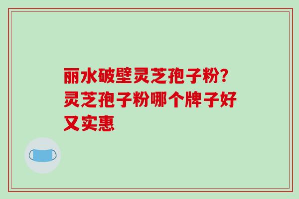 丽水破壁灵芝孢子粉?灵芝孢子粉哪个牌子好又实惠-第1张图片-破壁灵芝孢子粉研究指南 丽水破壁灵芝孢子粉?灵芝孢子粉哪个牌子好又实惠-第1张图片-破壁灵芝孢子粉研究指南
