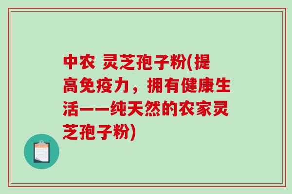 中农 灵芝孢子粉(提高免疫力,拥有健康生活——纯天然的农家灵芝孢子粉)-第1张图片-破壁灵芝孢子粉研究指南 中农 灵芝孢子粉(提高免疫力,拥有健康生活——纯天然的农家灵芝孢子粉)-第1张图片-破壁灵芝孢子粉研究指南