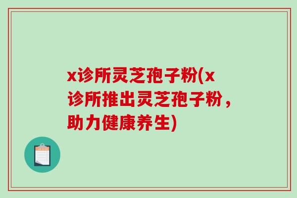x诊所灵芝孢子粉(x诊所推出灵芝孢子粉,助力健康养生)-第1张图片-破壁灵芝孢子粉研究指南 x诊所灵芝孢子粉(x诊所推出灵芝孢子粉,助力健康养生)-第1张图片-破壁灵芝孢子粉研究指南