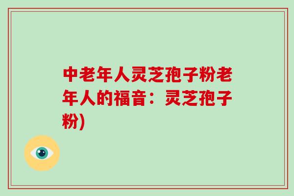 中老年人灵芝孢子粉老年人的福音:灵芝孢子粉)-第1张图片-破壁灵芝孢子粉研究指南 中老年人灵芝孢子粉老年人的福音:灵芝孢子粉)-第1张图片-破壁灵芝孢子粉研究指南