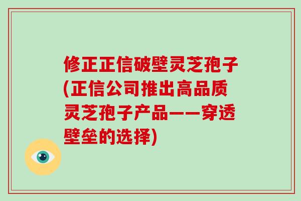修正正信破壁灵芝孢子(正信公司推出高品质灵芝孢子产品——穿透壁垒的选择)-第1张图片-破壁灵芝孢子粉研究指南 修正正信破壁灵芝孢子(正信公司推出高品质灵芝孢子产品——穿透壁垒的选择)-第1张图片-破壁灵芝孢子粉研究指南