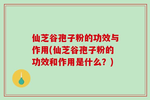 仙芝谷孢子粉的功效与作用(仙芝谷孢子粉的功效和作用是什么?)-第1张图片-破壁灵芝孢子粉研究指南 仙芝谷孢子粉的功效与作用(仙芝谷孢子粉的功效和作用是什么?)-第1张图片-破壁灵芝孢子粉研究指南