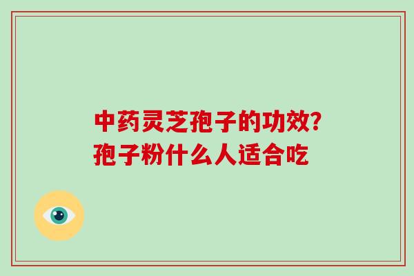 中药灵芝孢子的功效?孢子粉什么人适合吃-第1张图片-破壁灵芝孢子粉研究指南 中药灵芝孢子的功效?孢子粉什么人适合吃-第1张图片-破壁灵芝孢子粉研究指南