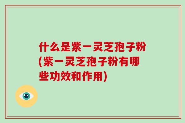 什么是紫一灵芝孢子粉(紫一灵芝孢子粉有哪些功效和作用)-第1张图片-破壁灵芝孢子粉研究指南