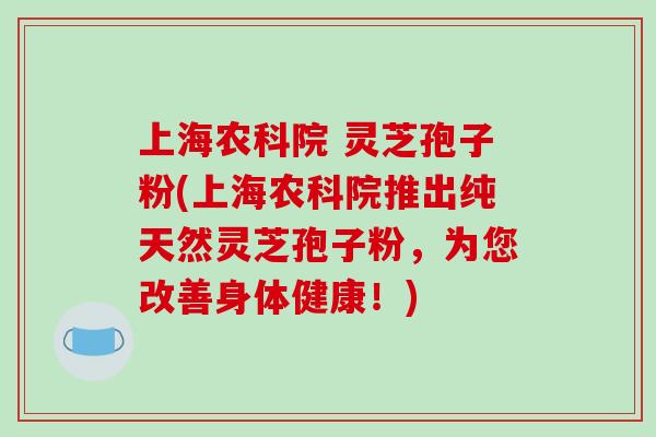 上海农科院 灵芝孢子粉(上海农科院推出纯天然灵芝孢子粉，为您改善身体健康！)-第1张图片-破壁灵芝孢子粉研究指南