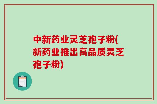 中新药业灵芝孢子粉(新药业推出高品质灵芝孢子粉)-第1张图片-破壁灵芝孢子粉研究指南