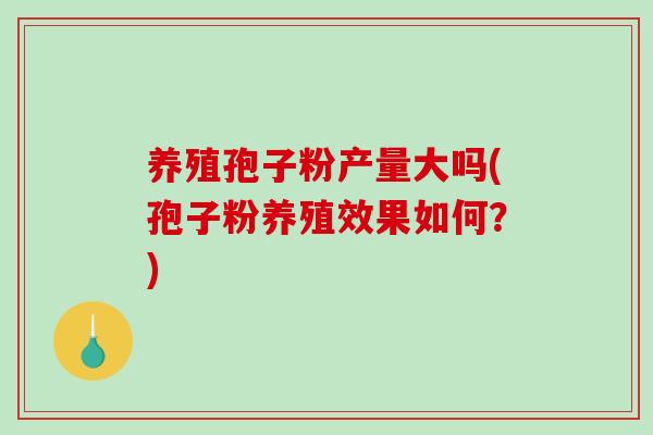 养殖孢子粉产量大吗(孢子粉养殖效果如何？)-第1张图片-破壁灵芝孢子粉研究指南