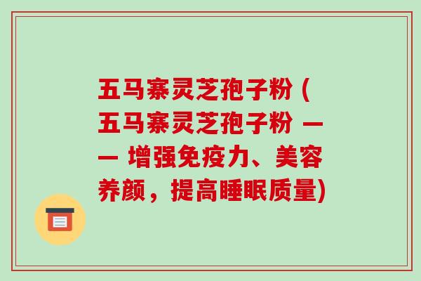 五马寨灵芝孢子粉 (五马寨灵芝孢子粉 —— 增强免疫力、美容养颜,提高睡眠质量)-第1张图片-破壁灵芝孢子粉研究指南 五马寨灵芝孢子粉 (五马寨灵芝孢子粉 —— 增强免疫力、美容养颜,提高睡眠质量)-第1张图片-破壁灵芝孢子粉研究指南