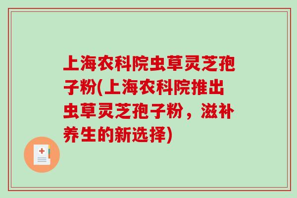 上海农科院虫草灵芝孢子粉(上海农科院推出虫草灵芝孢子粉,滋补养生的新选择)-第1张图片-破壁灵芝孢子粉研究指南 上海农科院虫草灵芝孢子粉(上海农科院推出虫草灵芝孢子粉,滋补养生的新选择)-第1张图片-破壁灵芝孢子粉研究指南