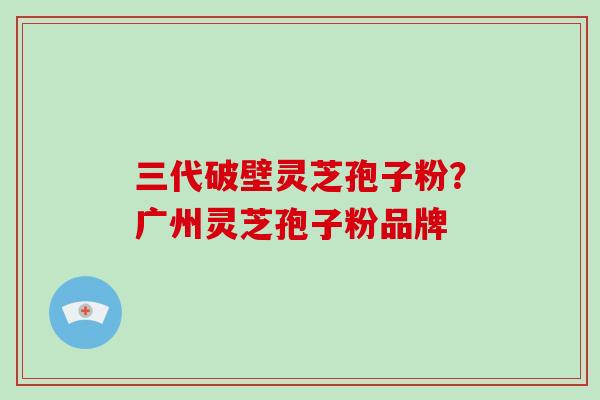 三代破壁灵芝孢子粉?广州灵芝孢子粉品牌-第1张图片-破壁灵芝孢子粉研究指南 三代破壁灵芝孢子粉?广州灵芝孢子粉品牌-第1张图片-破壁灵芝孢子粉研究指南