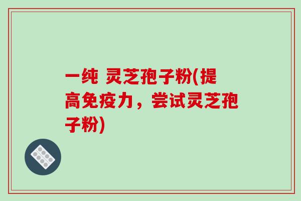 一纯 灵芝孢子粉(提高免疫力,尝试灵芝孢子粉)-第1张图片-破壁灵芝孢子粉研究指南 一纯 灵芝孢子粉(提高免疫力,尝试灵芝孢子粉)-第1张图片-破壁灵芝孢子粉研究指南