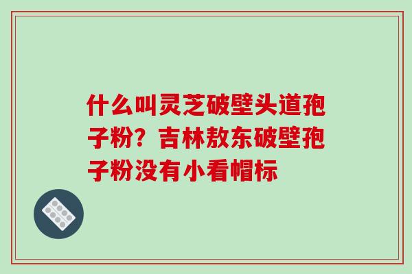 什么叫灵芝破壁头道孢子粉?吉林敖东破壁孢子粉没有小看帽标-第1张图片-破壁灵芝孢子粉研究指南 什么叫灵芝破壁头道孢子粉?吉林敖东破壁孢子粉没有小看帽标-第1张图片-破壁灵芝孢子粉研究指南