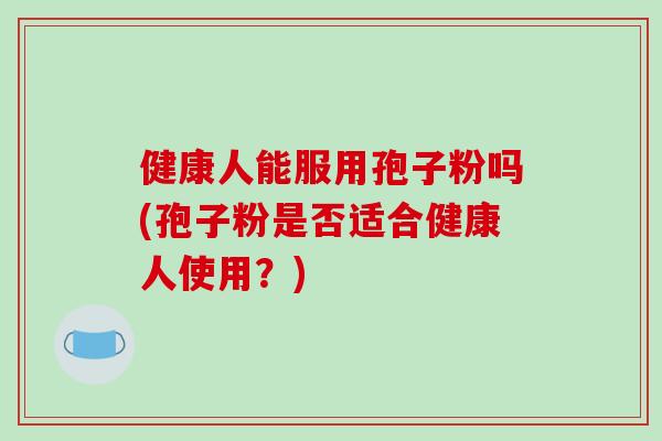 健康人能服用孢子粉吗(孢子粉是否适合健康人使用?)-第1张图片-破壁灵芝孢子粉研究指南 健康人能服用孢子粉吗(孢子粉是否适合健康人使用?)-第1张图片-破壁灵芝孢子粉研究指南