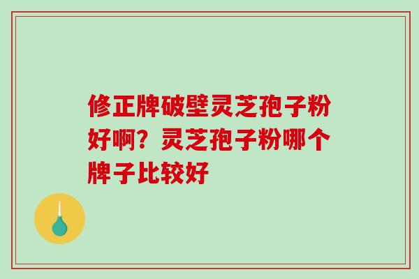 修正牌破壁灵芝孢子粉好啊？灵芝孢子粉哪个牌子比较好-第1张图片-破壁灵芝孢子粉研究指南