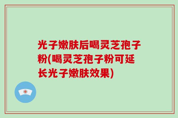 光子嫩肤后喝灵芝孢子粉(喝灵芝孢子粉可延长光子嫩肤效果)-第1张图片-破壁灵芝孢子粉研究指南