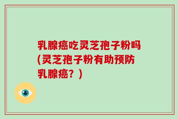 乳腺癌吃灵芝孢子粉吗(灵芝孢子粉有助预防乳腺癌？)-第1张图片-破壁灵芝孢子粉研究指南