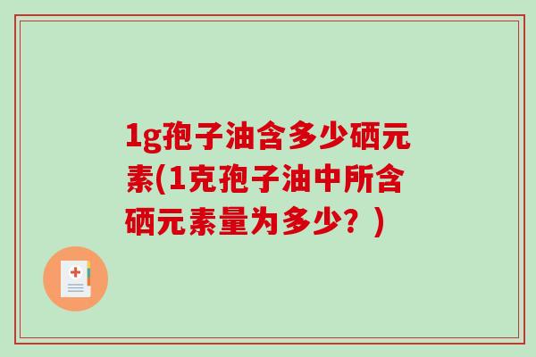1g孢子油含多少硒元素(1克孢子油中所含硒元素量为多少？)-第1张图片-破壁灵芝孢子粉研究指南