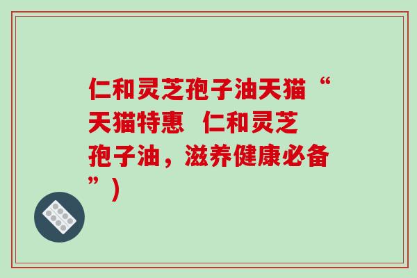 仁和灵芝孢子油天猫“天猫特惠  仁和灵芝孢子油，滋养健康必备”)-第1张图片-破壁灵芝孢子粉研究指南