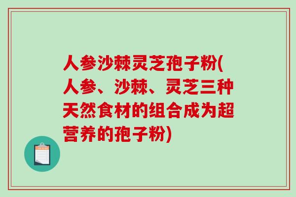人参沙棘灵芝孢子粉(人参、沙棘、灵芝三种天然食材的组合成为超营养的孢子粉)-第1张图片-破壁灵芝孢子粉研究指南 人参沙棘灵芝孢子粉(人参、沙棘、灵芝三种天然食材的组合成为超营养的孢子粉)-第1张图片-破壁灵芝孢子粉研究指南