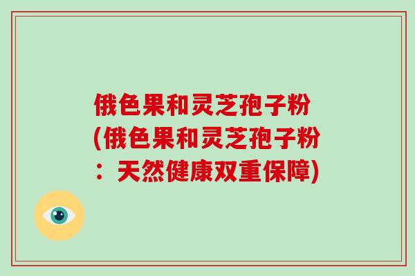 俄色果和灵芝孢子粉 (俄色果和灵芝孢子粉：天然健康双重保障)-第1张图片-破壁灵芝孢子粉研究指南