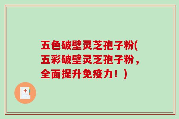 五色破壁灵芝孢子粉(五彩破壁灵芝孢子粉，全面提升免疫力！)-第1张图片-破壁灵芝孢子粉研究指南