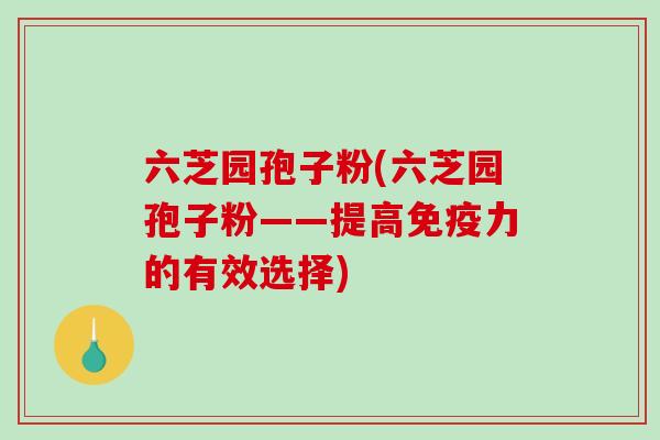 六芝园孢子粉(六芝园孢子粉——提高免疫力的有效选择)-第1张图片-破壁灵芝孢子粉研究指南 六芝园孢子粉(六芝园孢子粉——提高免疫力的有效选择)-第1张图片-破壁灵芝孢子粉研究指南