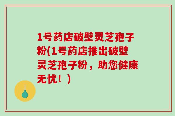 1号药店破壁灵芝孢子粉(1号药店推出破壁灵芝孢子粉,助您健康无忧!)-第1张图片-破壁灵芝孢子粉研究指南 1号药店破壁灵芝孢子粉(1号药店推出破壁灵芝孢子粉,助您健康无忧!)-第1张图片-破壁灵芝孢子粉研究指南