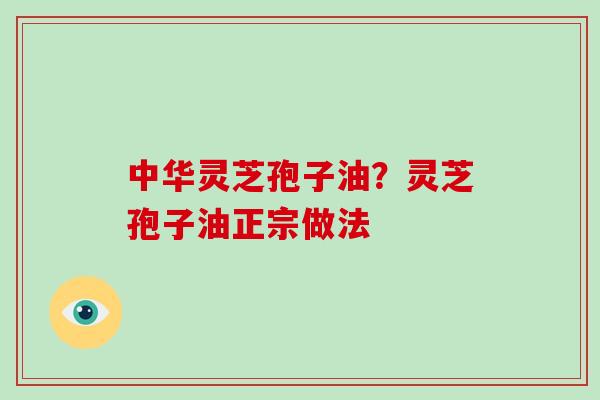 中华灵芝孢子油?灵芝孢子油正宗做法-第1张图片-破壁灵芝孢子粉研究指南 中华灵芝孢子油?灵芝孢子油正宗做法-第1张图片-破壁灵芝孢子粉研究指南