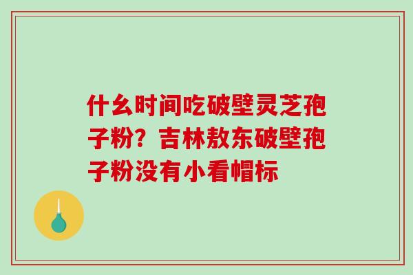什幺时间吃破壁灵芝孢子粉?吉林敖东破壁孢子粉没有小看帽标-第1张图片-破壁灵芝孢子粉研究指南 什幺时间吃破壁灵芝孢子粉?吉林敖东破壁孢子粉没有小看帽标-第1张图片-破壁灵芝孢子粉研究指南