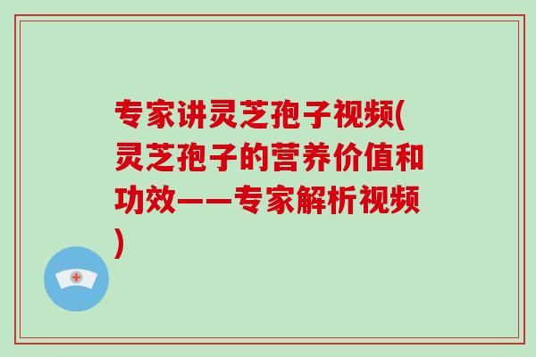 专家讲灵芝孢子视频(灵芝孢子的营养价值和功效——专家解析视频)-第1张图片-破壁灵芝孢子粉研究指南