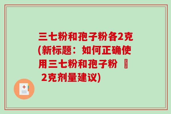 三七粉和孢子粉各2克(新标题:如何正确使用三七粉和孢子粉 – 2克剂量建议)-第1张图片-破壁灵芝孢子粉研究指南 三七粉和孢子粉各2克(新标题:如何正确使用三七粉和孢子粉 – 2克剂量建议)-第1张图片-破壁灵芝孢子粉研究指南