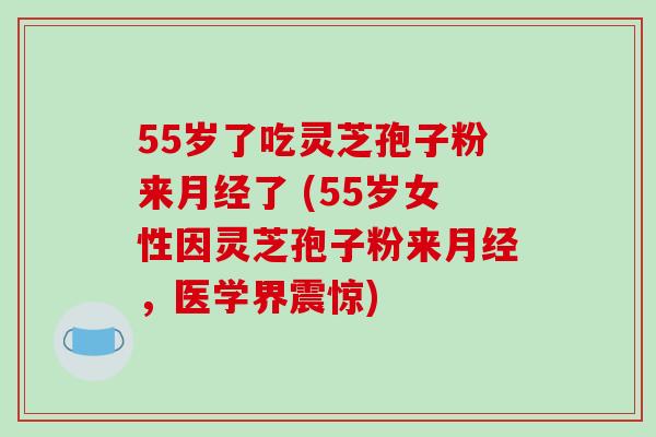 55岁了吃灵芝孢子粉来月经了 (55岁女性因灵芝孢子粉来月经，医学界震惊)-第1张图片-破壁灵芝孢子粉研究指南