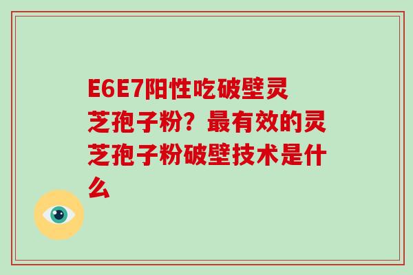 E6E7阳性吃破壁灵芝孢子粉?最有效的灵芝孢子粉破壁技术是什么-第1张图片-破壁灵芝孢子粉研究指南 E6E7阳性吃破壁灵芝孢子粉?最有效的灵芝孢子粉破壁技术是什么-第1张图片-破壁灵芝孢子粉研究指南