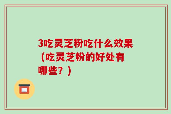3吃灵芝粉吃什么效果 (吃灵芝粉的好处有哪些?)-第1张图片-破壁灵芝孢子粉研究指南 3吃灵芝粉吃什么效果 (吃灵芝粉的好处有哪些?)-第1张图片-破壁灵芝孢子粉研究指南