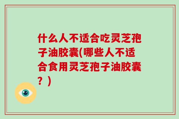 什么人不适合吃灵芝孢子油胶囊(哪些人不适合食用灵芝孢子油胶囊?)-第1张图片-破壁灵芝孢子粉研究指南 什么人不适合吃灵芝孢子油胶囊(哪些人不适合食用灵芝孢子油胶囊?)-第1张图片-破壁灵芝孢子粉研究指南