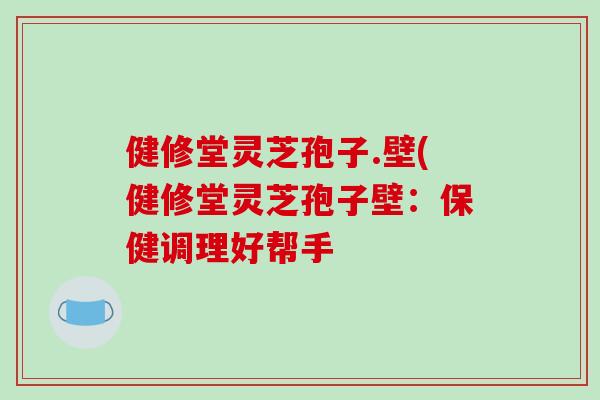 健修堂灵芝孢子.壁(健修堂灵芝孢子壁:保健调理好帮手-第1张图片-破壁灵芝孢子粉研究指南 健修堂灵芝孢子.壁(健修堂灵芝孢子壁:保健调理好帮手-第1张图片-破壁灵芝孢子粉研究指南