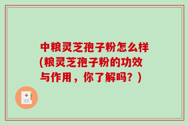 中粮灵芝孢子粉怎么样(粮灵芝孢子粉的功效与作用，你了解吗？)-第1张图片-破壁灵芝孢子粉研究指南