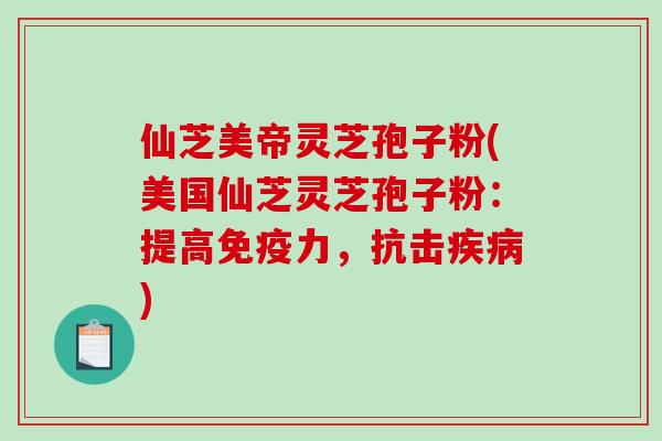 仙芝美帝灵芝孢子粉(美国仙芝灵芝孢子粉:提高免疫力,抗击疾病)-第1张图片-破壁灵芝孢子粉研究指南 仙芝美帝灵芝孢子粉(美国仙芝灵芝孢子粉:提高免疫力,抗击疾病)-第1张图片-破壁灵芝孢子粉研究指南