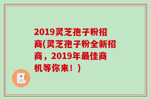 2019灵芝孢子粉招商(灵芝孢子粉全新招商,2019年最佳商机等你来!)-第1张图片-破壁灵芝孢子粉研究指南 2019灵芝孢子粉招商(灵芝孢子粉全新招商,2019年最佳商机等你来!)-第1张图片-破壁灵芝孢子粉研究指南
